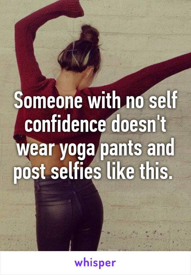 Someone with no self confidence doesn't wear yoga pants and post selfies like this. 