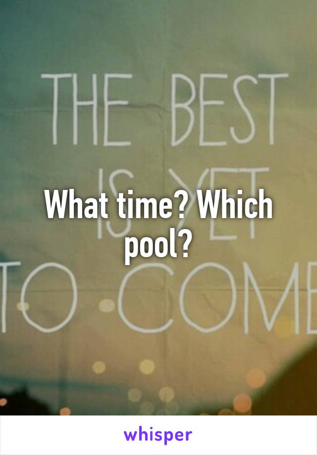 What time? Which pool?