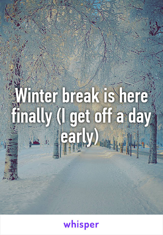 Winter break is here finally (I get off a day early) 
