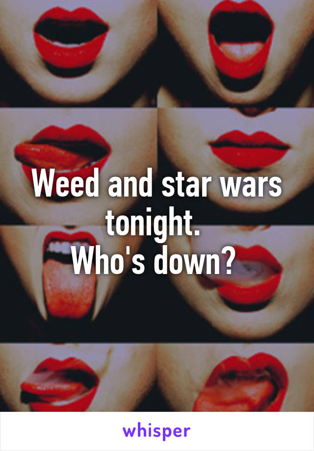 Weed and star wars tonight. 
Who's down? 