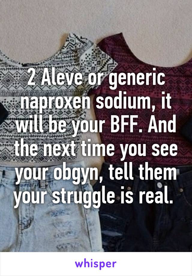 2 Aleve or generic naproxen sodium, it will be your BFF. And the next time you see your obgyn, tell them your struggle is real. 