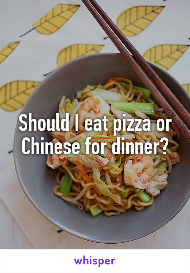Should I eat pizza or Chinese for dinner?