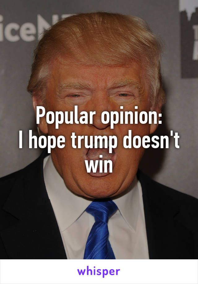 Popular opinion:
I hope trump doesn't win