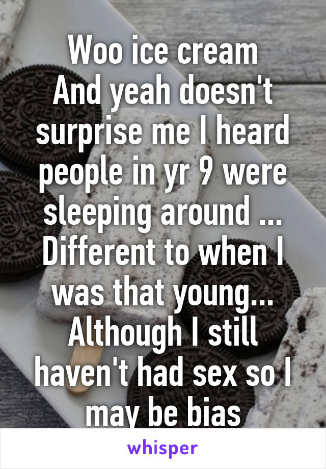 Woo ice cream
And yeah doesn't surprise me I heard people in yr 9 were sleeping around ... Different to when I was that young... Although I still haven't had sex so I may be bias