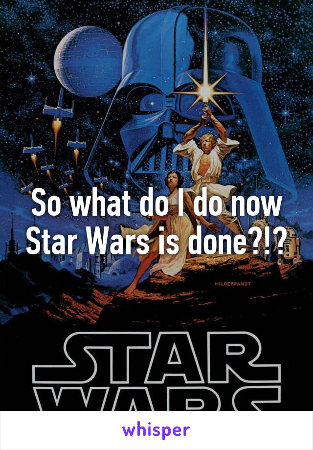 So what do I do now Star Wars is done?!?
