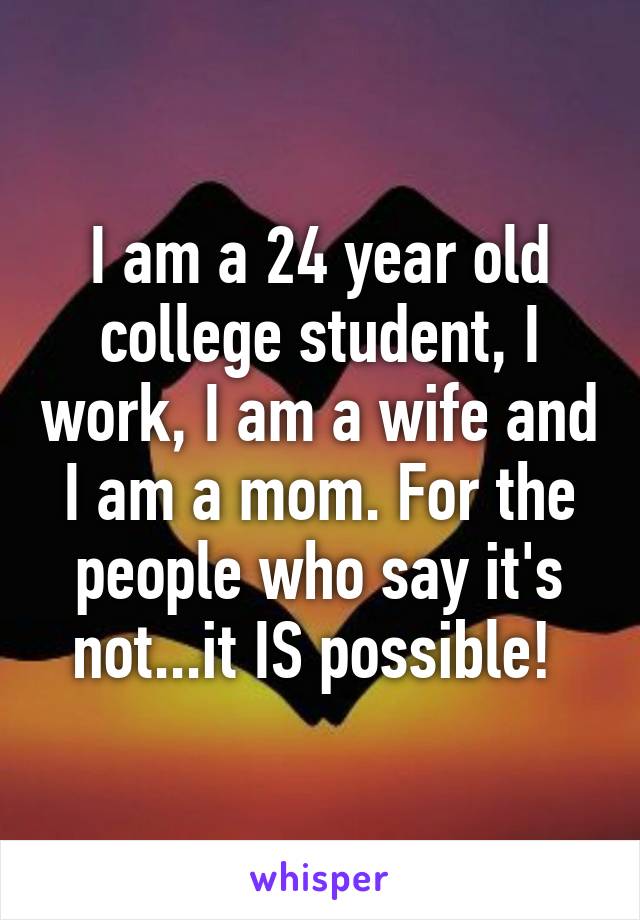 I am a 24 year old college student, I work, I am a wife and I am a mom. For the people who say it's not...it IS possible! 