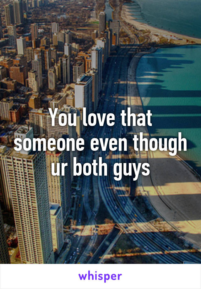 You love that someone even though ur both guys