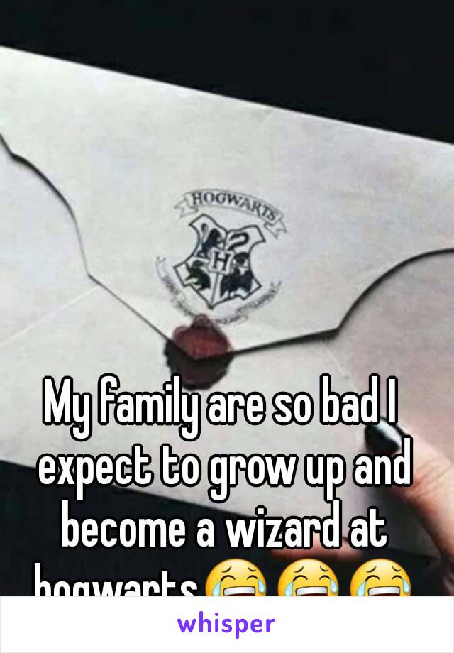 My family are so bad I expect to grow up and become a wizard at hogwarts😂😂😂