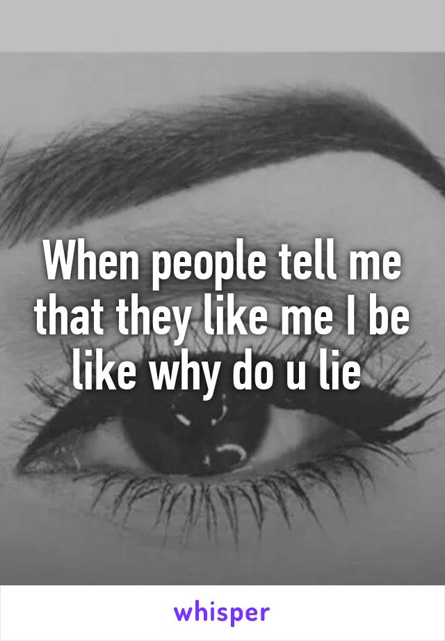 When people tell me that they like me I be like why do u lie 