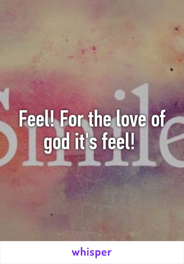 Feel! For the love of god it's feel! 