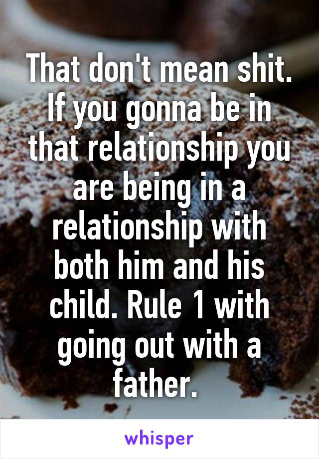 That don't mean shit. If you gonna be in that relationship you are being in a relationship with both him and his child. Rule 1 with going out with a father. 