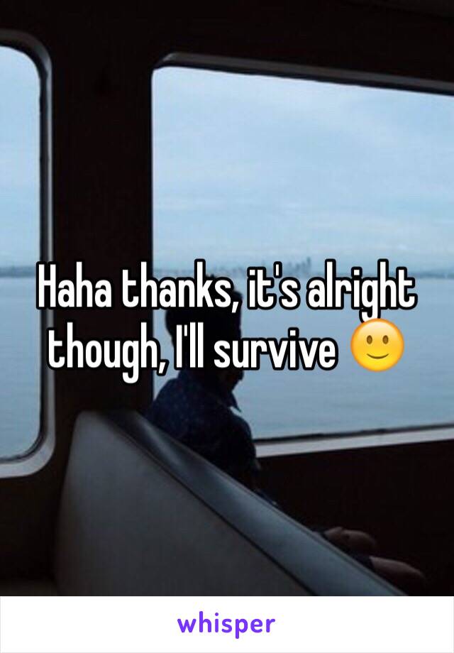 Haha thanks, it's alright though, I'll survive 🙂