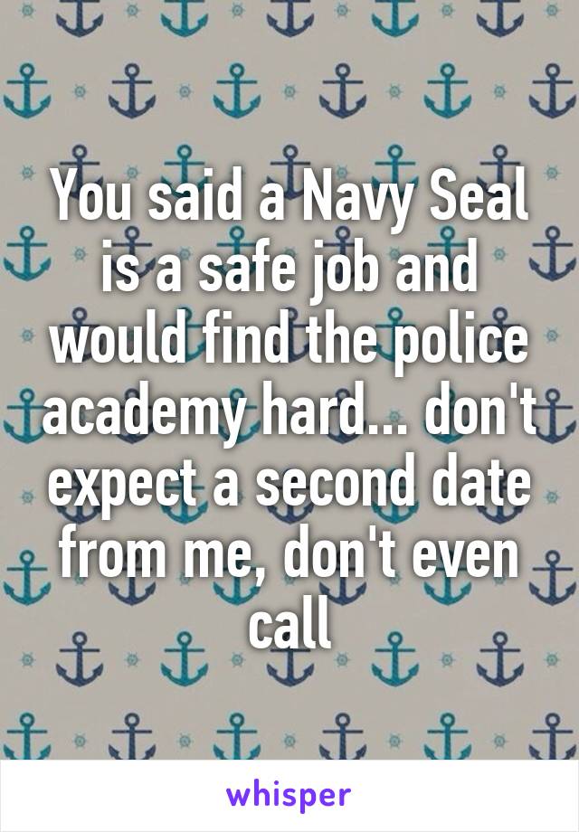 You said a Navy Seal is a safe job and would find the police academy hard... don't expect a second date from me, don't even call
