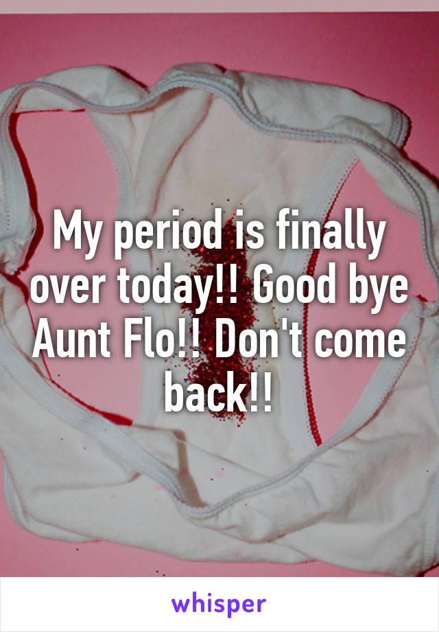 My period is finally over today!! Good bye Aunt Flo!! Don't come back!!