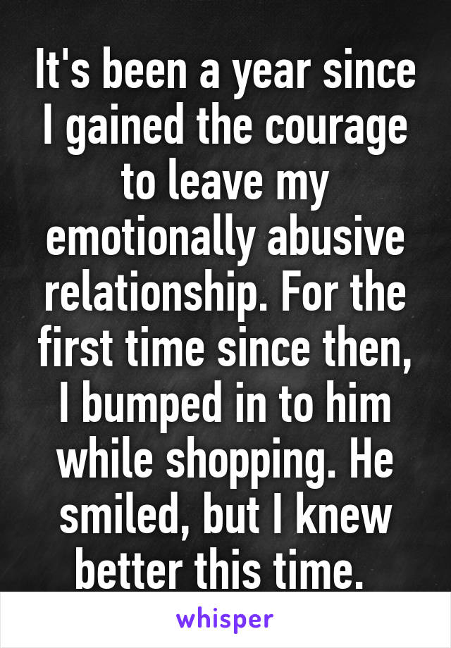 It's been a year since I gained the courage to leave my emotionally abusive relationship. For the first time since then, I bumped in to him while shopping. He smiled, but I knew better this time. 