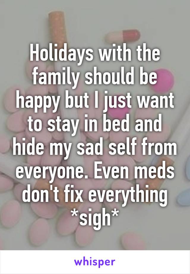 Holidays with the family should be happy but I just want to stay in bed and hide my sad self from everyone. Even meds don't fix everything *sigh*