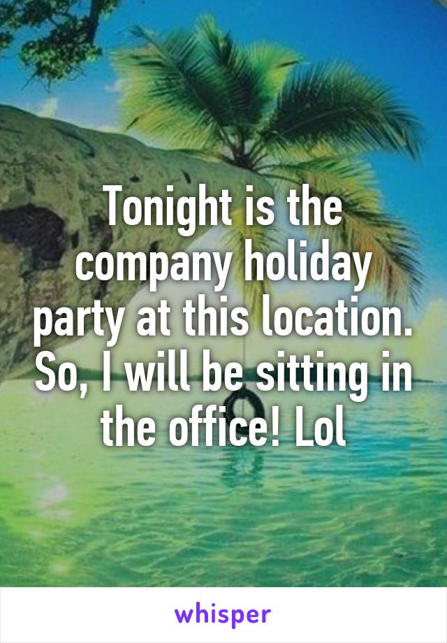 Tonight is the company holiday party at this location. So, I will be sitting in the office! Lol