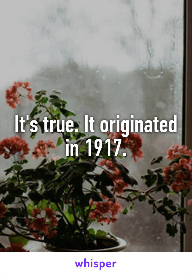 It's true. It originated in 1917.