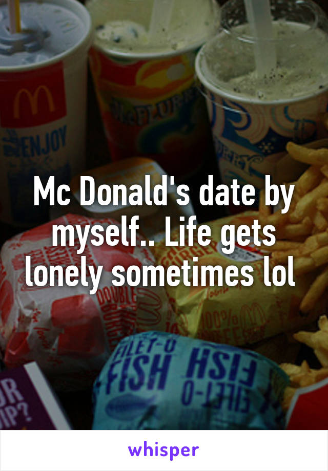 Mc Donald's date by myself.. Life gets lonely sometimes lol 