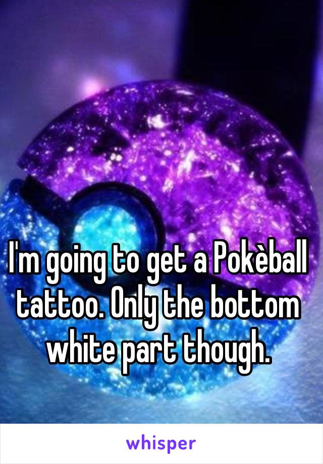 I'm going to get a Pokèball tattoo. Only the bottom white part though.