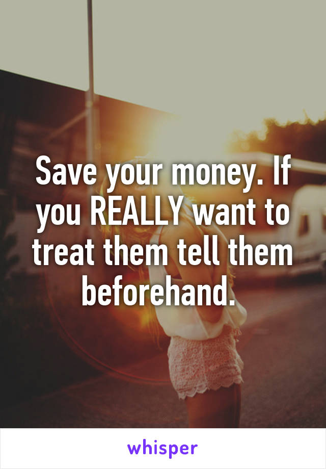 Save your money. If you REALLY want to treat them tell them beforehand. 