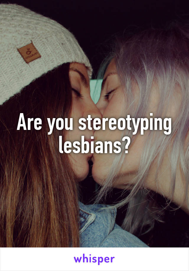 Are you stereotyping lesbians?