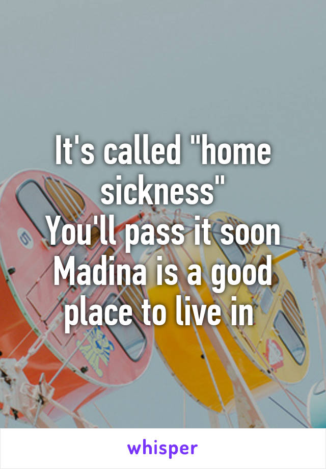 It's called "home sickness"
You'll pass it soon
Madina is a good place to live in 