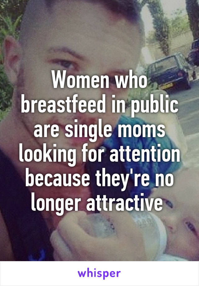 Women who breastfeed in public are single moms looking for attention because they're no longer attractive 