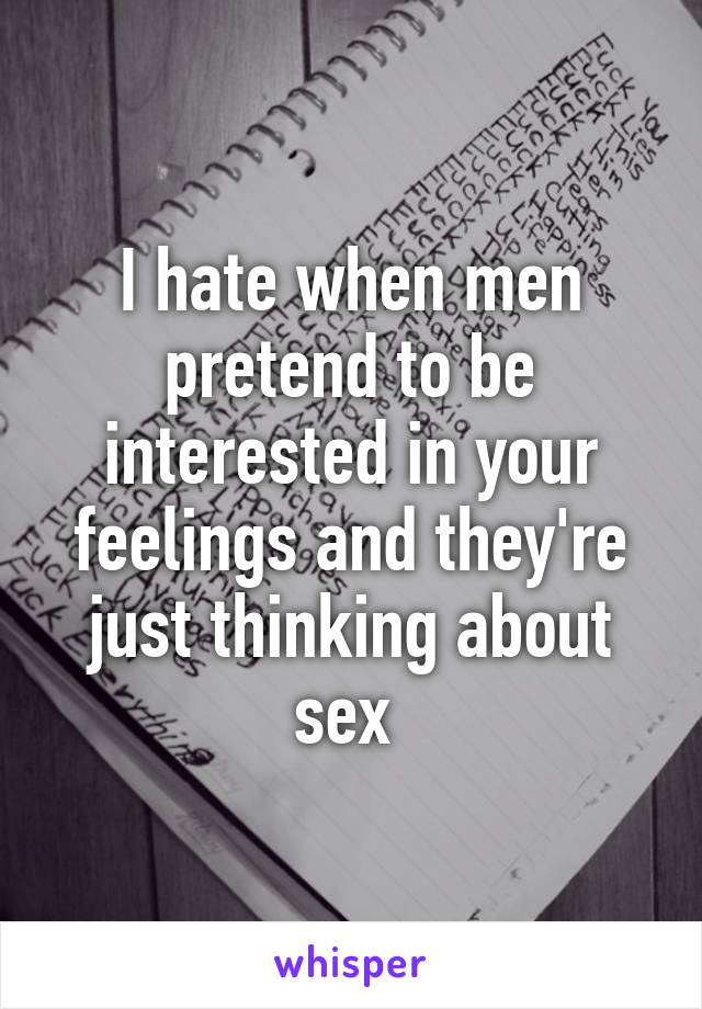 I hate when men pretend to be interested in your feelings and they're just thinking about sex 