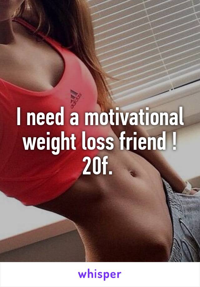 I need a motivational weight loss friend ! 20f. 