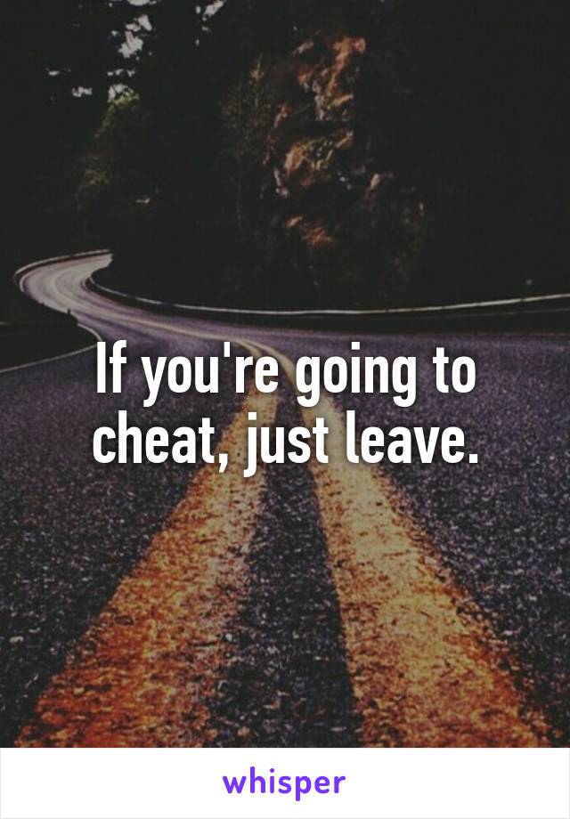 If you're going to cheat, just leave.