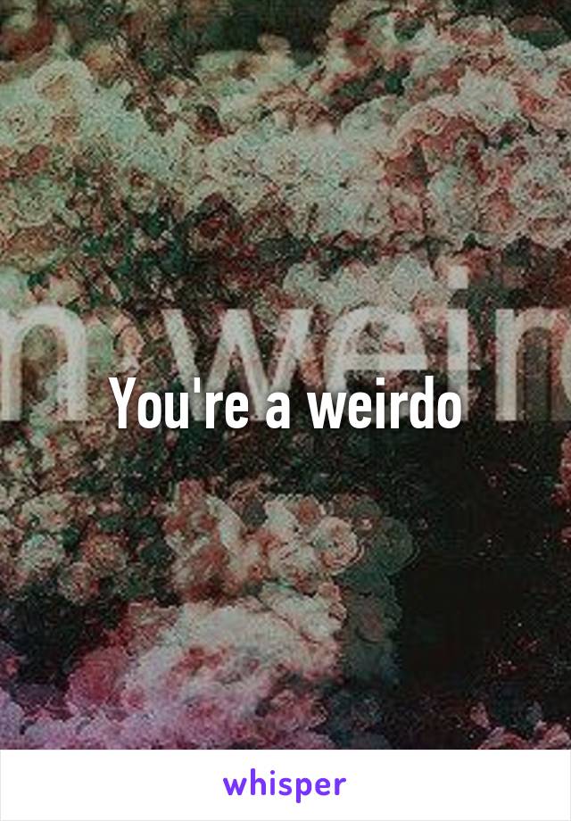 You're a weirdo