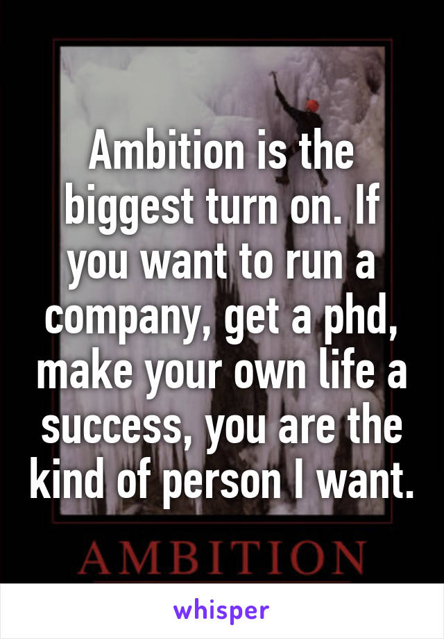 Ambition is the biggest turn on. If you want to run a company, get a phd, make your own life a success, you are the kind of person I want.