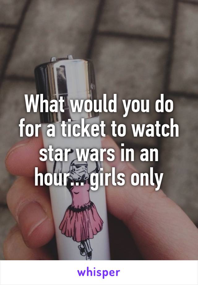 What would you do for a ticket to watch star wars in an hour... girls only
