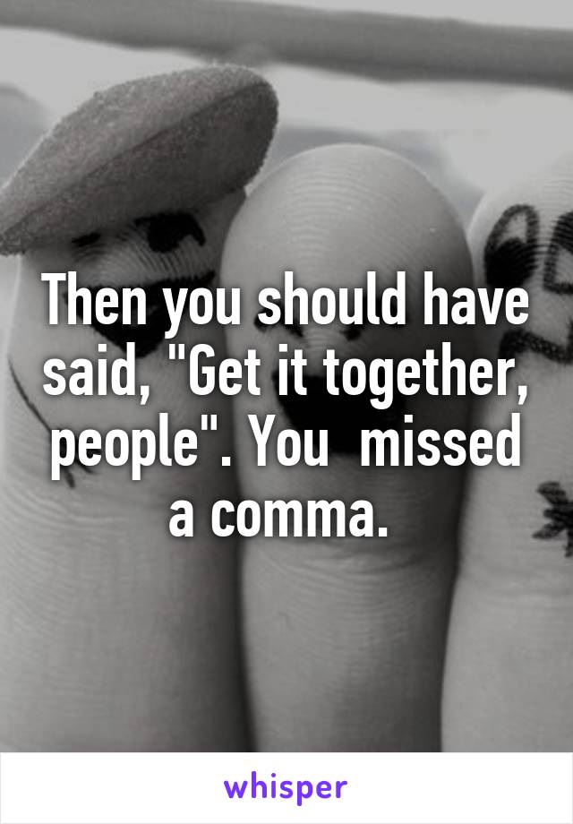 Then you should have said, "Get it together, people". You  missed a comma. 