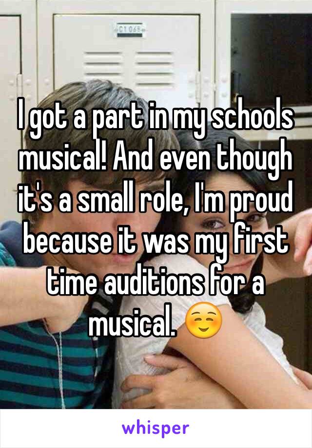 I got a part in my schools musical! And even though it's a small role, I'm proud because it was my first time auditions for a musical. ☺️