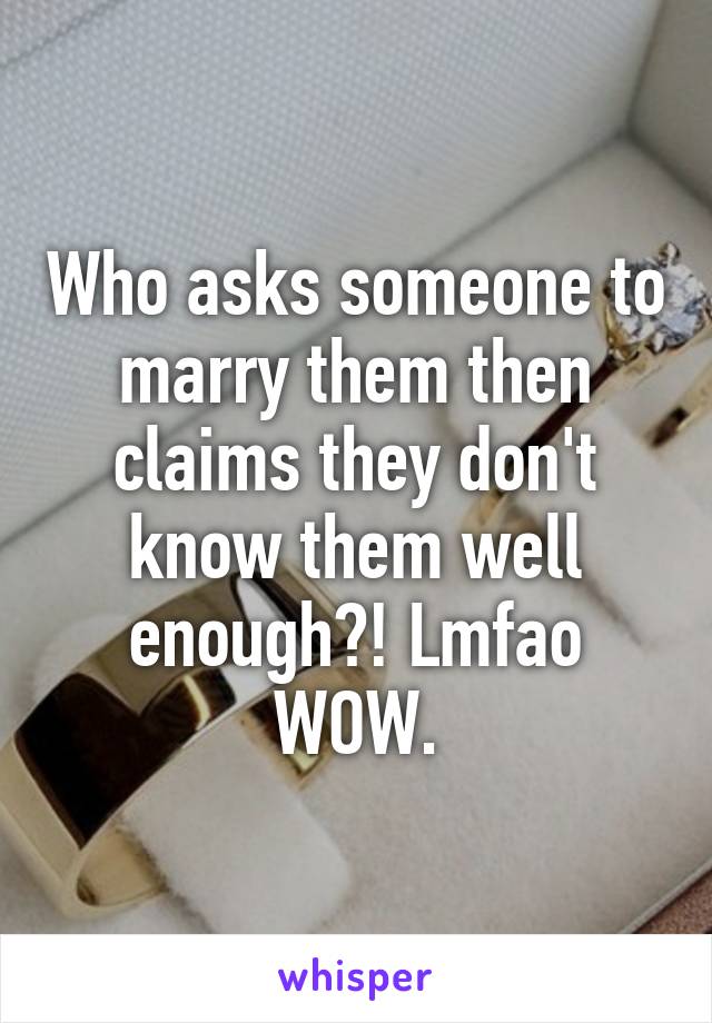 Who asks someone to marry them then claims they don't know them well enough?! Lmfao WOW.