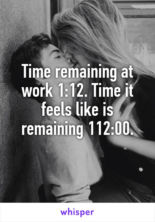 Time remaining at work 1:12. Time it feels like is remaining 112:00.
