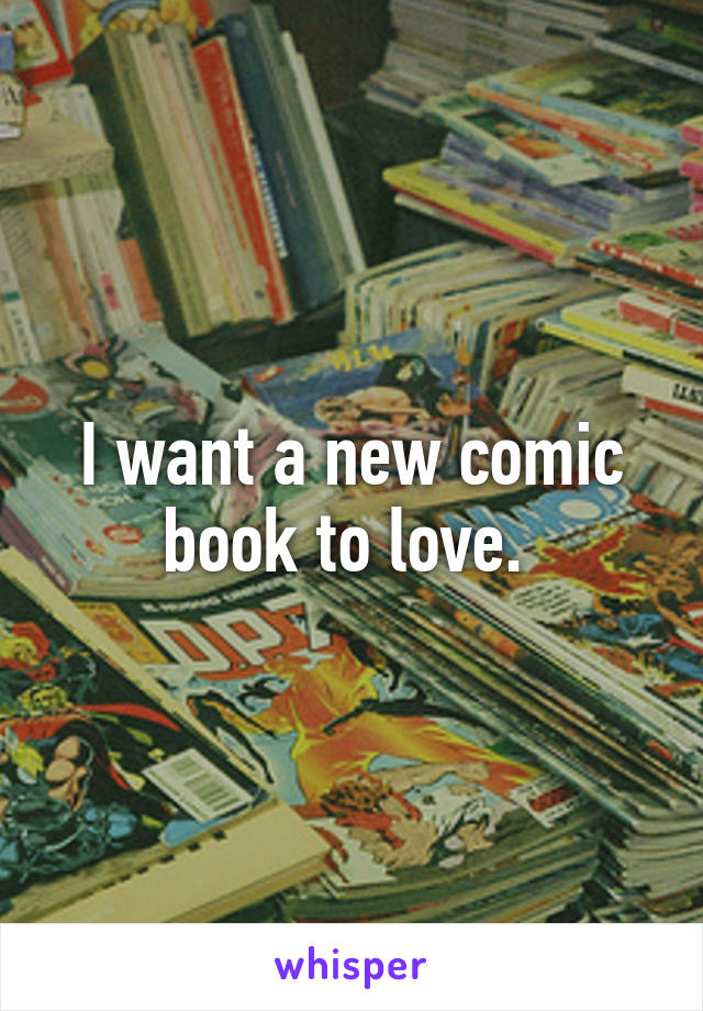 I want a new comic book to love. 
