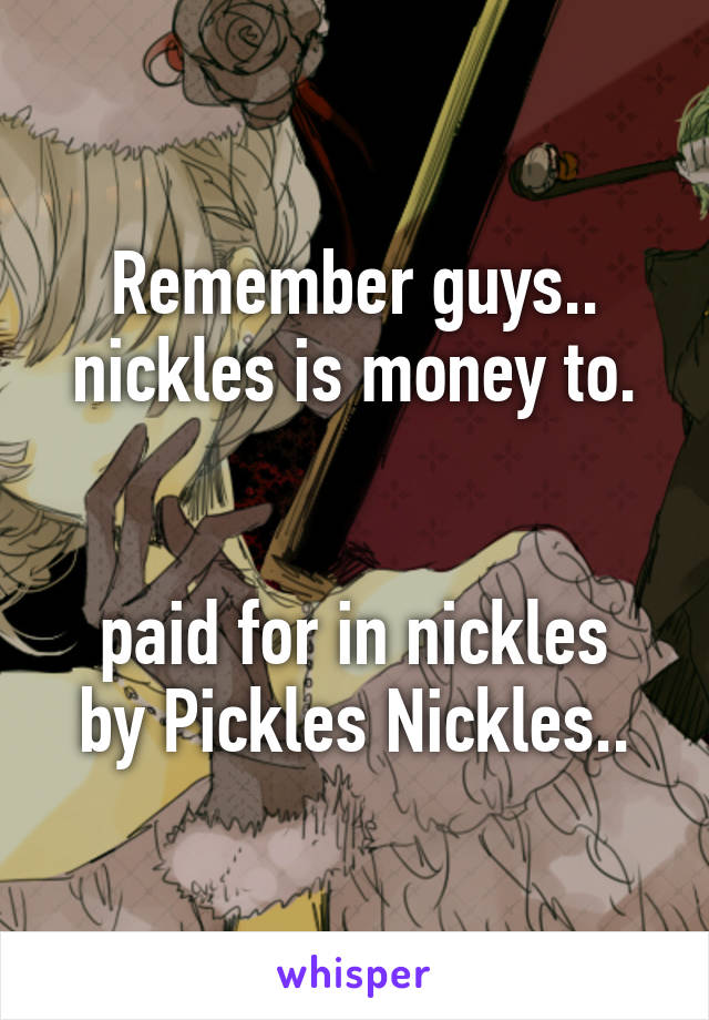 Remember guys.. nickles is money to.


paid for in nickles
by Pickles Nickles..