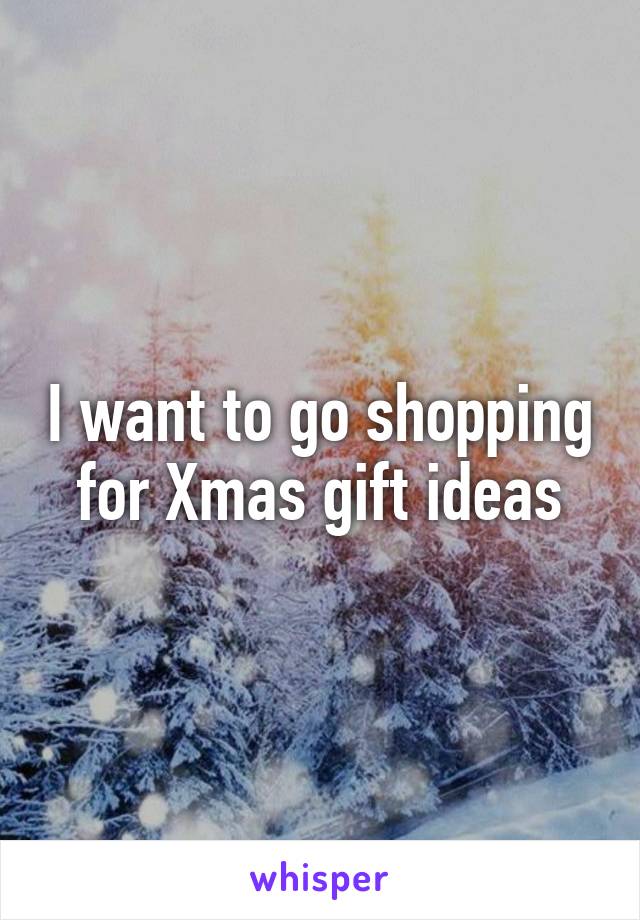I want to go shopping for Xmas gift ideas