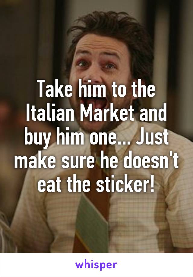 Take him to the Italian Market and buy him one... Just make sure he doesn't eat the sticker!