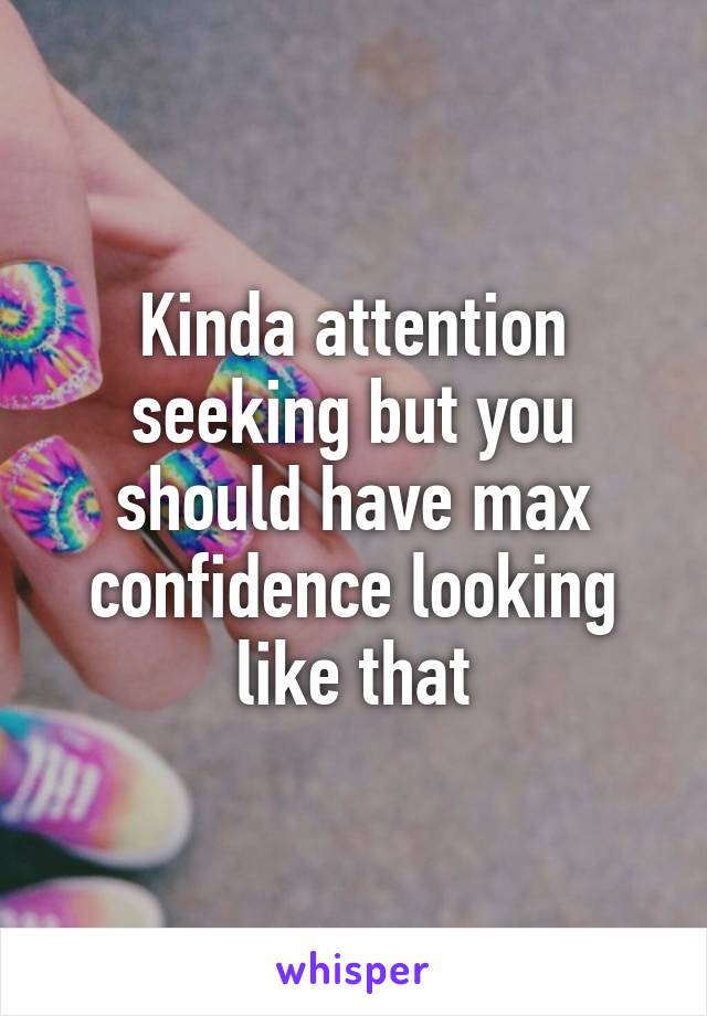 Kinda attention seeking but you should have max confidence looking like that