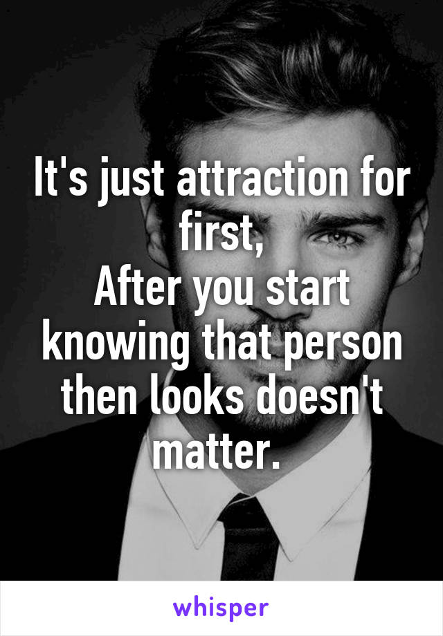 It's just attraction for first,
After you start knowing that person then looks doesn't matter. 