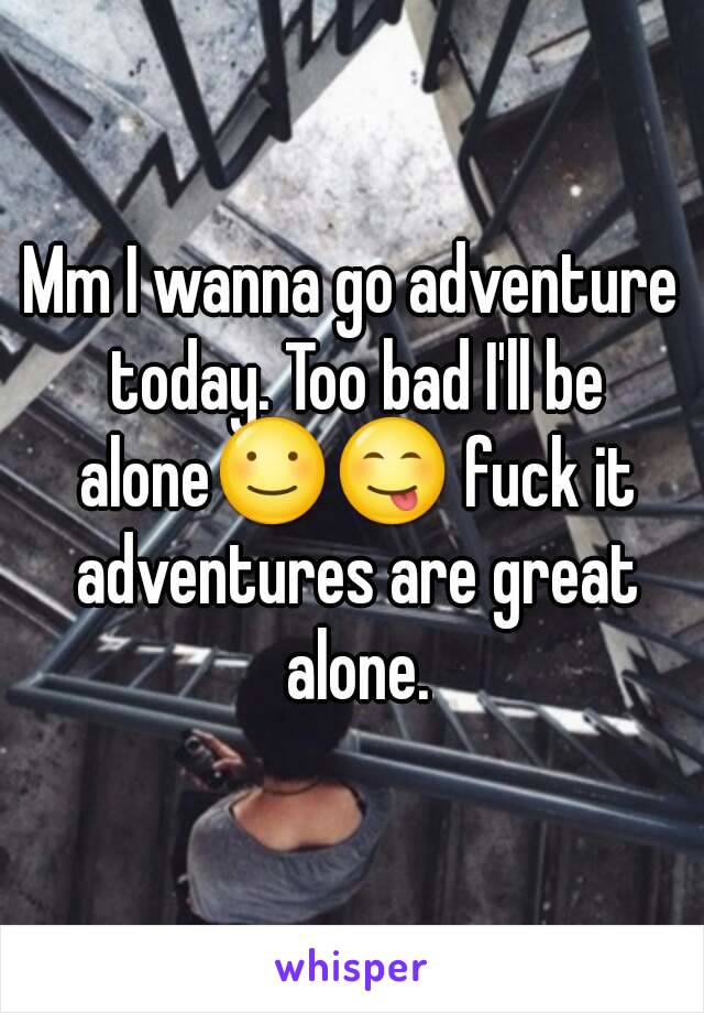 Mm I wanna go adventure today. Too bad I'll be alone☺😋 fuck it adventures are great alone.