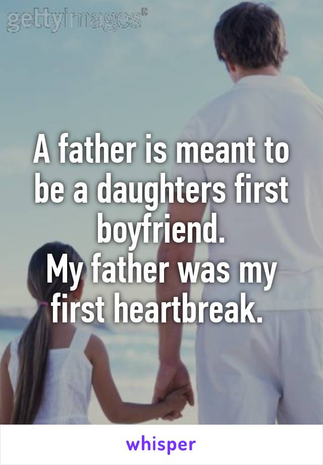 A father is meant to be a daughters first boyfriend.
My father was my first heartbreak. 