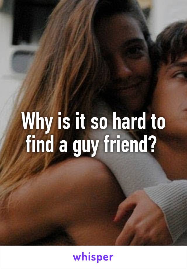 Why is it so hard to find a guy friend? 