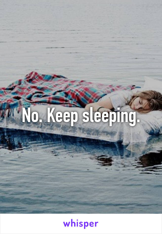 No. Keep sleeping.