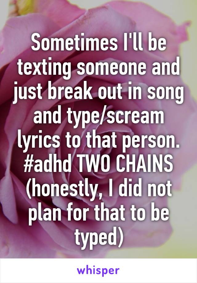 Sometimes I'll be texting someone and just break out in song and type/scream lyrics to that person. #adhd TWO CHAINS (honestly, I did not plan for that to be typed)