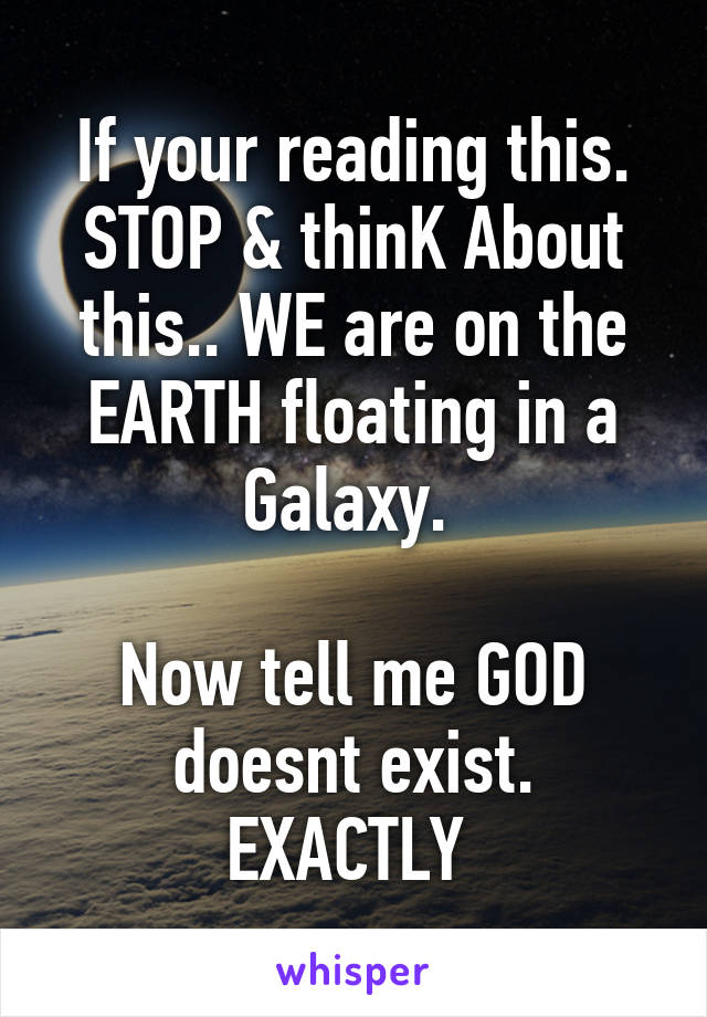 If your reading this. STOP & thinK About this.. WE are on the EARTH floating in a Galaxy. 

Now tell me GOD doesnt exist.
EXACTLY 